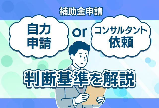 補助金申請を自力でやるべき？コンサルタントに依頼すべき？判断基準を解説